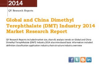 2014
QY Research Reports

Global and China Dimethyl
Terephthalate (DMT) Industry 2014
Market Research Report
QY Research Reports included market size, share & analysis trends on Global and China
Dimethyl Terephthalate (DMT) Industry 2014 also introduced basic information included
definition classification application industry chain structure industry overview

 