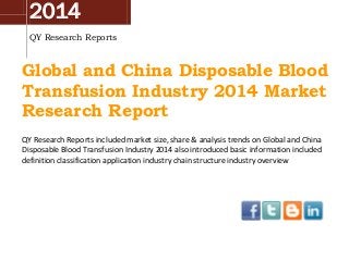 2014
QY Research Reports
Global and China Disposable Blood
Transfusion Industry 2014 Market
Research Report
QY Research Reports included market size, share & analysis trends on Global and China
Disposable Blood Transfusion Industry 2014 also introduced basic information included
definition classification application industry chain structure industry overview
 
