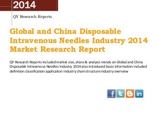 2014
QY Research Reports
Global and China Disposable
Intravenous Needles Industry 2014
Market Research Report
QY Research Reports included market size, share & analysis trends on Global and China
Disposable Intravenous Needles Industry 2014 also introduced basic information included
definition classification application industry chain structure industry overview
 