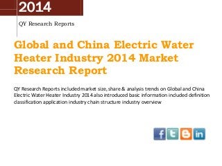 2014
QY Research Reports
Global and China Electric Water
Heater Industry 2014 Market
Research Report
QY Research Reports included market size, share & analysis trends on Global and China
Electric Water Heater Industry 2014 also introduced basic information included definition
classification application industry chain structure industry overview
 