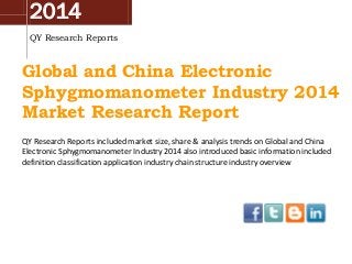 2014
QY Research Reports
Global and China Electronic
Sphygmomanometer Industry 2014
Market Research Report
QY Research Reports included market size, share & analysis trends on Global and China
Electronic Sphygmomanometer Industry 2014 also introduced basic information included
definition classification application industry chain structure industry overview
 