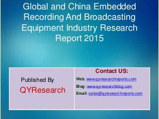 Global and China Embedded
Recording And Broadcasting
Equipment Industry Research
Report 2015
Published By
QYResearch
Contact US:
Web: www.qyresearchreports.com
Blog: www.qyresearchblog.com
Email: sales@qyresearchreports.com
 