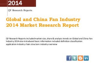 2014
QY Research Reports
Global and China Fan Industry
2014 Market Research Report
QY Research Reports included market size, share & analysis trends on Global and China Fan
Industry 2014 also introduced basic information included definition classification
application industry chain structure industry overview
 