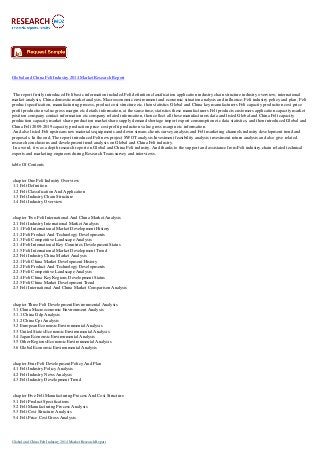 Global and China Felt Industry 2014 Market Research Report
The report firstly introduced Felt basic information included Felt definition classification application industry chain structure industry overview; international
market analysis, China domestic market analysis, Macroeconomic environment and economic situation analysis and influence, Felt industry policy and plan, Felt
product specification, manufacturing process, product cost structure etc. then statistics Global and China key manufacturers Felt capacity production cost price
profit production value gross margin etc details information, at the same time, statistics these manufacturers Felt products customers application capacity market
position company contact information etc company related information, then collect all these manufacturers data and listed Global and China Felt capacity
production capacity market share production market share supply demand shortage import export consumption etc data statistics, and then introduced Global and
China Felt 2009-2019 capacity production price cost profit production value gross margin etc information.
And also listed Felt upstream raw materials equipments and down stream clients survey analysis and Felt marketing channels industry development trend and
proposals. In the end, The report introduced Felt new project SWOT analysis Investment feasibility analysis investment return analysis and also give related
research conclusions and development trend analysis on Global and China Felt industry.
In a word, it was a depth research report on Global and China Felt industry. And thanks to the support and assistance from Felt industry chain related technical
experts and marketing engineers during Research Team survey and interviews.
table Of Contents
chapter One Felt Industry Overview
1.1 Felt Definition
1.2 Felt Classification And Application
1.3 Felt Industry Chain Structure
1.4 Felt Industry Overview
chapter Two Felt International And China Market Analysis
2.1 Felt Industry International Market Analysis
2.1.1 Felt International Market Development History
2.1.2 Felt Product And Technology Developments
2.1.3 Felt Competitive Landscape Analysis
2.1.4 Felt International Key Countries Development Status
2.1.5 Felt International Market Development Trend
2.2 Felt Industry China Market Analysis
2.2.1 Felt China Market Development History
2.2.2 Felt Product And Technology Developments
2.2.3 Felt Competitive Landscape Analysis
2.2.4 Felt China Key Regions Development Status
2.2.5 Felt China Market Development Trend
2.3 Felt International And China Market Comparison Analysis
chapter Three Felt Development Environmental Analysis
3.1 China Macroeconomic Environment Analysis
3.1.1 China Gdp Analysis
3.1.2 China Cpi Analysis
3.2 European Economic Environmental Analysis
3.3 United States Economic Environmental Analysis
3.4 Japan Economic Environmental Analysis
3.5 Other Regions Economic Environmental Analysis
3.6 Global Economic Environmental Analysis
chapter Four Felt Development Policy And Plan
4.1 Felt Industry Policy Analysis
4.2 Felt Industry News Analysis
4.3 Felt Industry Development Trend
chapter Five Felt Manufacturing Process And Cost Structure
5.1 Felt Product Specifications
5.2 Felt Manufacturing Process Analysis
5.3 Felt Cost Structure Analysis
5.4 Felt Price Cost Gross Analysis
Global and China Felt Industry 2014 Market Research Report
 