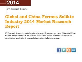 2014
QY Research Reports

Global and China Ferrous Sulfate
Industry 2014 Market Research
Report
QY Research Reports included market size, share & analysis trends on Global and China
Ferrous Sulfate Industry 2014 also introduced basic information included definition
classification application industry chain structure industry overview

 