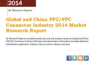 2014
QY Research Reports
Global and China FFC/FPC
Connector Industry 2014 Market
Research Report
QY Research Reports included market size, share & analysis trends on Global and China
FFC/FPC Connector Industry 2014 also introduced basic information included definition
classification application industry chain structure industry overview
 