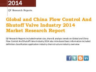2014
QY Research Reports
Global and China Flow Control And
Shutoff Valve Industry 2014
Market Research Report
QY Research Reports included market size, share & analysis trends on Global and China
Flow Control And Shutoff Valve Industry 2014 also introduced basic information included
definition classification application industry chain structure industry overview
 