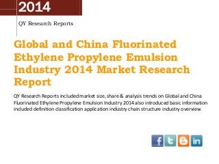 2014
QY Research Reports
Global and China Fluorinated
Ethylene Propylene Emulsion
Industry 2014 Market Research
Report
QY Research Reports included market size, share & analysis trends on Global and China
Fluorinated Ethylene Propylene Emulsion Industry 2014 also introduced basic information
included definition classification application industry chain structure industry overview
 
