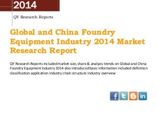 2014
QY Research Reports
Global and China Foundry
Equipment Industry 2014 Market
Research Report
QY Research Reports included market size, share & analysis trends on Global and China
Foundry Equipment Industry 2014 also introduced basic information included definition
classification application industry chain structure industry overview
 