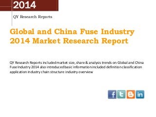 2014
QY Research Reports
Global and China Fuse Industry
2014 Market Research Report
QY Research Reports included market size, share & analysis trends on Global and China
Fuse Industry 2014 also introduced basic information included definition classification
application industry chain structure industry overview
 