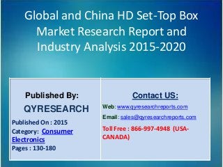 Global and China HD Set-Top Box
Market Research Report and
Industry Analysis 2015-2020
Published By:
QYRESEARCH
Published On : 2015
Category: Consumer
Electronics
Pages : 130-180
Contact US:
Web: www.qyresearchreports.com
Email: sales@qyresearchreports.com
Toll Free : 866-997-4948 (USA-
CANADA)
 