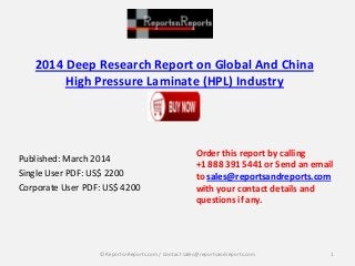2014 Deep Research Report on Global And China
High Pressure Laminate (HPL) Industry
Published: March 2014
Single User PDF: US$ 2200
Corporate User PDF: US$ 4200
Order this report by calling
+1 888 391 5441 or Send an email
to sales@reportsandreports.com
with your contact details and
questions if any.
1© ReportsnReports.com / Contact sales@reportsandreports.com
 