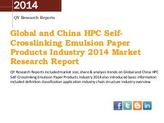 2014
QY Research Reports
Global and China HPC Self-
Crosslinking Emulsion Paper
Products Industry 2014 Market
Research Report
QY Research Reports included market size, share & analysis trends on Global and China HPC
Self-Crosslinking Emulsion Paper Products Industry 2014 also introduced basic information
included definition classification application industry chain structure industry overview
 