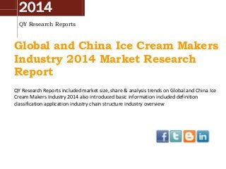2014
QY Research Reports
Global and China Ice Cream Makers
Industry 2014 Market Research
Report
QY Research Reports included market size, share & analysis trends on Global and China Ice
Cream Makers Industry 2014 also introduced basic information included definition
classification application industry chain structure industry overview
 