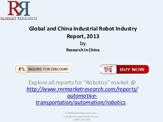 Global and China Industrial Robot Industry
Report, 2013
by
Research In China
Explore all reports for “Robotics” market @
http://www.rnrmarketresearch.com/reports/
automotive-
transportation/automation/robotics .
© RnRMarketResearch.com ;
sales@rnrmarketresearch.com ;
+1 888 391 5441
 
