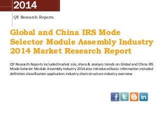 2014
QY Research Reports
Global and China IRS Mode
Selector Module Assembly Industry
2014 Market Research Report
QY Research Reports included market size, share & analysis trends on Global and China IRS
Mode Selector Module Assembly Industry 2014 also introduced basic information included
definition classification application industry chain structure industry overview
 