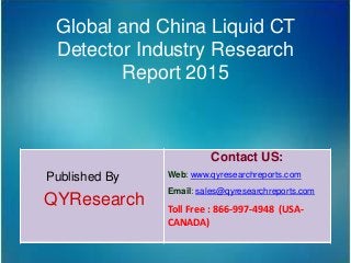 Global and China Liquid CT
Detector Industry Research
Report 2015
Published By
QYResearch
Contact US:
Web: www.qyresearchreports.com
Email: sales@qyresearchreports.com
Toll Free : 866-997-4948 (USA-
CANADA)
 