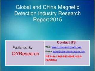 Global and China Magnetic
Detection Industry Research
Report 2015
Published By
QYResearch
Contact US:
Web: www.qyresearchreports.com
Email: sales@qyresearchreports.com
Toll Free : 866-997-4948 (USA-
CANADA)
 
