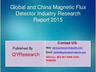 Global and China Magnetic Flux
Detector Industry Research
Report 2015
Published By
QYResearch
Contact US:
Web: www.qyresearchreports.com
Email: sales@qyresearchreports.com
Toll Free : 866-997-4948 (USA-
CANADA)
 