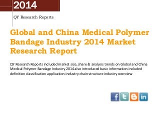 2014
QY Research Reports
Global and China Medical Polymer
Bandage Industry 2014 Market
Research Report
QY Research Reports included market size, share & analysis trends on Global and China
Medical Polymer Bandage Industry 2014 also introduced basic information included
definition classification application industry chain structure industry overview
 