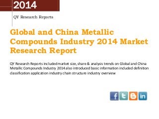 2014
QY Research Reports
Global and China Metallic
Compounds Industry 2014 Market
Research Report
QY Research Reports included market size, share & analysis trends on Global and China
Metallic Compounds Industry 2014 also introduced basic information included definition
classification application industry chain structure industry overview
 
