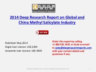 2014 Deep Research Report on Global and
China Methyl Salicylate Industry
Published: May 2014
Single User License: US$ 2200
Corporate User License: US$ 4400
Order this report by calling
+1 888 391 5441 or Send an email
to sales@deepresearchreports.com
with your contact details and
questions if any.
1© ReportsnReports.com / Contact sales@reportsandreports.com
 