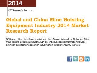2014
QY Research Reports
Global and China Mine Hoisting
Equipment Industry 2014 Market
Research Report
QY Research Reports included market size, share & analysis trends on Global and China
Mine Hoisting Equipment Industry 2014 also introduced basic information included
definition classification application industry chain structure industry overview
 