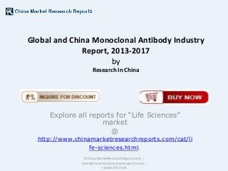 Global and China Monoclonal Antibody Industry
Report, 2013-2017
by
Research In China

Explore all reports for “Life Sciences”
market
@

http://www.chinamarketresearchreports.com/cat/li
fe-sciences.html.
© ChinaMarketResearchReports.com ;
sales@chinamarketresearchreports.com ;
+1 888 391 5441

 