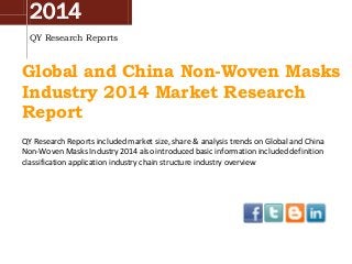 2014
QY Research Reports
Global and China Non-Woven Masks
Industry 2014 Market Research
Report
QY Research Reports included market size, share & analysis trends on Global and China
Non-Woven Masks Industry 2014 also introduced basic information included definition
classification application industry chain structure industry overview
 
