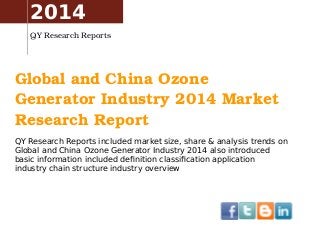 Global and China Ozone 
Generator Industry 2014 Market 
Research Report
QY Research Reports included market size, share & analysis trends on
Global and China Ozone Generator Industry 2014 also introduced
basic information included definition classification application
industry chain structure industry overview
2014
QY Research Reports
 