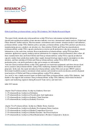 Global and China p-toluenesulfonic acid (p-TSA) Industry 2013 Market Research Report

The report firstly introduced p-toluenesulfonic acid(p-TSA) basic information included definition
classification application industry chain structure industry overview; international market analysis, Global and
China domestic market analysis, Macroeconomic environment and economic situation analysis and influence,
p-toluenesulfonic acid(p-TSA) Industry policy and plan, p-toluenesulfonic acid(p-TSA) product specification,
manufacturing process, product cost structure etc. then statistics Global and China key manufacturers
p-toluenesulfonic acid(p-TSA) capacity production cost price profit production value gross margin etc details
information, at the same time, statistics these manufacturers p-toluenesulfonic acid(p-TSA) products
customers application capacity market position information etc company related information, then collect all
these manufacturers data and listed Global and China p-toluenesulfonic acid(p-TSA) capacity production
capacity market share production market share supply demand shortage import export consumption etc data
statistics, and then introduced Global and China p-toluenesulfonic acid(p-TSA) 2009-2014 capacity
production price cost profit production value gross margin etc information.
And also listed p-toluenesulfonic acid(p-TSA) upstream raw materials equipments and down stream client
survey analysis and p-toluenesulfonic acid(p-TSA) marketing channels industry development trend and
proposals. In the end, this report introduced p-toluenesulfonic acid(p-TSA) new project SWOT analysis
Investment feasibility analysis investment return analysis and related research conclusions and development
trend analysis of Global and China p-toluenesulfonic acid(p-TSA) industry.
In a word, it was a depth research report on Global and China p-toluenesulfonic acid(p-TSA) Industry. And
thanks to the support and assistance from p-toluenesulfonic acid(p-TSA) Industry chain related technical
experts and marketing engineers during Research Team survey and interviews.
table Of Contents

chapter One P-toluenesulfonic Acid(p-tsa) Industry Overview
1.1 P-toluenesulfonic Acid(p-tsa) Definition
1.2 P-toluenesulfonic Acid(p-tsa) Classification And Application
1.3 P-toluenesulfonic Acid(p-tsa) Industry Chain Structure
1.4 P-toluenesulfonic Acid(p-tsa) Industry Overview

chapter Two P-toluenesulfonic Acid(p-tsa) Market Status Analysis
2.1 P-toluenesulfonic Acid(p-tsa) Industry Development Status Analysis
2.2 P-toluenesulfonic Acid(p-tsa) Market Competition Overview
2.3 P-toluenesulfonic Acid(p-tsa) Market Dynamic And Trend Analysis
2.4 P-toluenesulfonic Acid(p-tsa) Main Manufacturers Products Comparative Analysis

Global and China p-toluenesulfonic acid (p-TSA) Industry 2013 Market Research Report

 