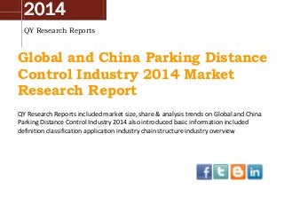 2014
QY Research Reports
Global and China Parking Distance
Control Industry 2014 Market
Research Report
QY Research Reports included market size, share & analysis trends on Global and China
Parking Distance Control Industry 2014 also introduced basic information included
definition classification application industry chain structure industry overview
 