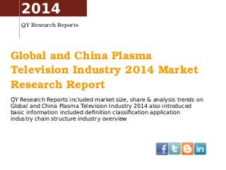 Global and China Plasma 
Television Industry 2014 Market 
Research Report
QY Research Reports included market size, share & analysis trends on
Global and China Plasma Television Industry 2014 also introduced
basic information included definition classification application
industry chain structure industry overview
2014
QY Research Reports
 