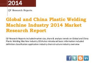 2014
QY Research Reports
Global and China Plastic Welding
Machine Industry 2014 Market
Research Report
QY Research Reports included market size, share & analysis trends on Global and China
Plastic Welding Machine Industry 2014 also introduced basic information included
definition classification application industry chain structure industry overview
 