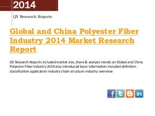 2014
QY Research Reports

Global and China Polyester Fiber
Industry 2014 Market Research
Report
QY Research Reports included market size, share & analysis trends on Global and China
Polyester Fiber Industry 2014 also introduced basic information included definition
classification application industry chain structure industry overview

 