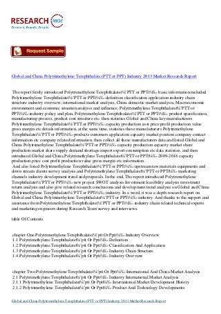 Global and China Polytrimethylene Terephthalate (PTT or PPT) Industry 2013 Market Research Report

The report firstly introduced Polytrimethylene Terephthalateï¼ˆPTT or PPTï¼‰ basic information included
Polytrimethylene Terephthalateï¼ˆPTT or PPTï¼‰ definition classification application industry chain
structure industry overview; international market analysis, China domestic market analysis, Macroeconomic
environment and economic situation analysis and influence, Polytrimethylene Terephthalateï¼ˆPTT or
PPTï¼‰ industry policy and plan, Polytrimethylene Terephthalateï¼ˆPTT or PPTï¼‰ product specification,
manufacturing process, product cost structure etc. then statistics Global and China key manufacturers
Polytrimethylene Terephthalateï¼ˆPTT or PPTï¼‰ capacity production cost price profit production value
gross margin etc details information, at the same time, statistics these manufacturers Polytrimethylene
Terephthalateï¼ˆPTT or PPTï¼‰ products customers application capacity market position company contact
information etc company related information, then collect all these manufacturers data and listed Global and
China Polytrimethylene Terephthalateï¼ˆPTT or PPTï¼‰ capacity production capacity market share
production market share supply demand shortage import export consumption etc data statistics, and then
introduced Global and China Polytrimethylene Terephthalateï¼ˆPTT or PPTï¼‰ 2009-2018 capacity
production price cost profit production value gross margin etc information.
And also listed Polytrimethylene Terephthalateï¼ˆPTT or PPTï¼‰ upstream raw materials equipments and
down stream clients survey analysis and Polytrimethylene Terephthalateï¼ˆPTT or PPTï¼‰ marketing
channels industry development trend and proposals. In the end, The report introduced Polytrimethylene
Terephthalateï¼ˆPTT or PPTï¼‰ new project SWOT analysis Investment feasibility analysis investment
return analysis and also give related research conclusions and development trend analysis on Global and China
Polytrimethylene Terephthalateï¼ˆPTT or PPTï¼‰ industry. In a word, it was a depth research report on
Global and China Polytrimethylene Terephthalateï¼ˆPTT or PPTï¼‰ industry. And thanks to the support and
assistance from Polytrimethylene Terephthalateï¼ˆPTT or PPTï¼‰ industry chain related technical experts
and marketing engineers during Research Team survey and interviews.
table Of Contents

chapter One Polytrimethylene Terephthalateï¼ˆptt Or Pptï¼‰ Industry Overview
1.1 Polytrimethylene Terephthalateï¼ˆptt Or Pptï¼‰ Definition
1.2 Polytrimethylene Terephthalateï¼ˆptt Or Pptï¼‰ Classification And Application
1.3 Polytrimethylene Terephthalateï¼ˆptt Or Pptï¼‰ Industry Chain Structure
1.4 Polytrimethylene Terephthalateï¼ˆptt Or Pptï¼‰ Industry Overview

chapter Two Polytrimethylene Terephthalateï¼ˆptt Or Pptï¼‰ International And China Market Analysis
2.1 Polytrimethylene Terephthalateï¼ˆptt Or Pptï¼‰ Industry International Market Analysis
2.1.1 Polytrimethylene Terephthalateï¼ˆptt Or Pptï¼‰ International Market Development History
2.1.2 Polytrimethylene Terephthalateï¼ˆptt Or Pptï¼‰ Product And Technology Developments
Global and China Polytrimethylene Terephthalate (PTT or PPT) Industry 2013 Market Research Report

 