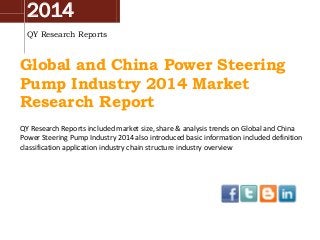 2014
QY Research Reports
Global and China Power Steering
Pump Industry 2014 Market
Research Report
QY Research Reports included market size, share & analysis trends on Global and China
Power Steering Pump Industry 2014 also introduced basic information included definition
classification application industry chain structure industry overview
 