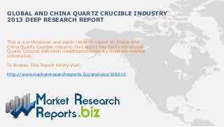 GLOBAL AND CHINA QUARTZ CRUCIBLE INDUSTRY
2013 DEEP RESEARCH REPORT


This is a professional and depth research report on Global and
China Quartz Crucible industry. This report has firstly introduced
Quartz Crucible definition classification industry chain etc related
information.

To Browse This Report Kindly Visit:

http://www.marketresearchreports.biz/analysis/166610
 