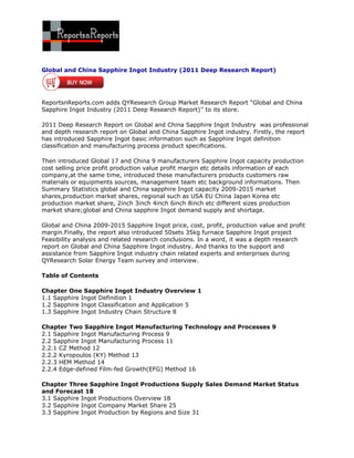 Global and China Sapphire Ingot Industry (2011 Deep Research Report)




ReportsnReports.com adds QYResearch Group Market Research Report “Global and China
Sapphire Ingot Industry (2011 Deep Research Report)’’ to its store.

2011 Deep Research Report on Global and China Sapphire Ingot Industry was professional
and depth research report on Global and China Sapphire Ingot industry. Firstly, the report
has introduced Sapphire Ingot basic information such as Sapphire Ingot definition
classification and manufacturing process product specifications.

Then introduced Global 17 and China 9 manufacturers Sapphire Ingot capacity production
cost selling price profit production value profit margin etc details information of each
company,at the same time, introduced these manufacturers products customers raw
materials or equipments sources, management team etc background informations. Then
Summary Statistics global and China sapphire Ingot capacity 2009-2015 market
shares,production market shares, regional such as USA EU China Japan Korea etc
production market share, 2inch 3inch 4inch 6inch 8inch etc different sizes production
market share;global and China sapphire Ingot demand supply and shortage.

Global and China 2009-2015 Sapphire Ingot price, cost, profit, production value and profit
margin.Finally, the report also introduced 50sets 35kg furnace Sapphire Ingot project
Feasibility analysis and related research conclusions. In a word, it was a depth research
report on Global and China Sapphire Ingot industry. And thanks to the support and
assistance from Sapphire Ingot industry chain related experts and enterprises during
QYResearch Solar Energy Team survey and interview.

Table of Contents

Chapter One Sapphire Ingot Industry Overview 1
1.1 Sapphire Ingot Definition 1
1.2 Sapphire Ingot Classification and Application 5
1.3 Sapphire Ingot Industry Chain Structure 8

Chapter Two Sapphire Ingot Manufacturing Technology and Processes 9
2.1 Sapphire Ingot Manufacturing Process 9
2.2 Sapphire Ingot Manufacturing Process 11
2.2.1 CZ Method 12
2.2.2 Kyropoulos (KY) Method 13
2.2.3 HEM Method 14
2.2.4 Edge-defined Film-fed Growth(EFG) Method 16

Chapter Three Sapphire Ingot Productions Supply Sales Demand Market Status
and Forecast 18
3.1 Sapphire Ingot Productions Overview 18
3.2 Sapphire Ingot Company Market Share 25
3.3 Sapphire Ingot Production by Regions and Size 31
 