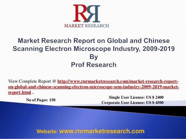 No of Pages: 150
Single User License: US $ 2400
Corporate User License: US $ 4500
Website: www.rnrmarketresearch.com
View Complete Report @ http://www.rnrmarketresearch.com/market-research-report-
on-global-and-chinese-scanning-electron-microscope-sem-industry-2009-2019-market-
report.html .
 