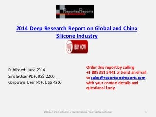 2014 Deep Research Report on Global and China
Silicone Industry
Published: June 2014
Single User PDF: US$ 2200
Corporate User PDF: US$ 4200
Order this report by calling
+1 888 391 5441 or Send an email
to sales@reportsandreports.com
with your contact details and
questions if any.
1© ReportsnReports.com / Contact sales@reportsandreports.com
 