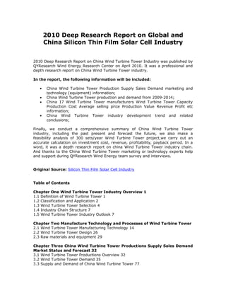 2010 Deep Research Report on Global and
       China Silicon Thin Film Solar Cell Industry


2010 Deep Research Report on China Wind Turbine Tower Industry was published by
QYResearch Wind Energy Research Center on April 2010. It was a professional and
depth research report on China Wind Turbine Tower industry.

In the report, the following information will be included:

   •    China Wind Turbine Tower Production Supply Sales Demand marketing and
        technology (equipment) information;
   •    China Wind Turbine Tower production and demand from 2009-2014;
   •    China 17 Wind Turbine Tower manufacturers Wind Turbine Tower Capacity
        Production Cost Average selling price Production Value Revenue Profit etc
        information;
   •    China Wind Turbine Tower industry development trend and related
        conclusions;

Finally, we conduct a comprehensive summary of China Wind Turbine Tower
industry, including the past present and forecast the future, we also make a
feasibility analysis of 300 sets/year Wind Turbine Tower project,we carry out an
accurate calculation on investment cost, revenue, profitability, payback period. In a
word, it was a depth research report on china Wind Turbine Tower industry chain.
And thanks to the China Wind Turbine Tower marketing or technology experts help
and support during QYResearch Wind Energy team survey and interviews.


Original Source: Silicon Thin Film Solar Cell Industry


Table of Contents

Chapter One Wind Turbine Tower Industry Overview 1
1.1 Definition of Wind Turbine Tower 1
1.2 Classification and Application 2
1.3 Wind Turbine Tower Selection 4
1.4 Industry Chain Structure 7
1.5 Wind Turbine Tower Industry Outlook 7

Chapter Two Manufacture Technology and Processes of Wind Turbine Tower
2.1 Wind Turbine Tower Manufacturing Technology 14
2.2 Wind Turbine Tower Design 26
2.3 Raw materials and equipment 29

Chapter Three China Wind Turbine Tower Productions Supply Sales Demand
Market Status and Forecast 32
3.1 Wind Turbine Tower Productions Overview 32
3.2 Wind Turbine Tower Demand 35
3.3 Supply and Demand of China Wind Turbine Tower 77
 