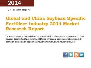 2014
QY Research Reports
Global and China Soybean Specific
Fertilizer Industry 2014 Market
Research Report
QY Research Reports included market size, share & analysis trends on Global and China
Soybean Specific Fertilizer Industry 2014 also introduced basic information included
definition classification application industry chain structure industry overview
 