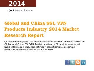 2014 
QY Research Reports 
Global and China SSL VPN 
Products Industry 2014 Market 
Research Report 
QY Research Reports included market size, share & analysis trends on 
Global and China SSL VPN Products Industry 2014 also introduced 
basic information included definition classification application 
industry chain structure industry overview 
 