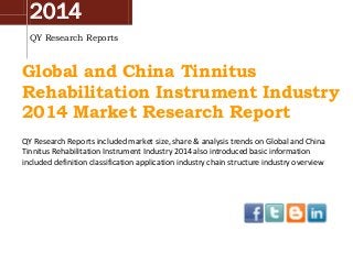2014
QY Research Reports
Global and China Tinnitus
Rehabilitation Instrument Industry
2014 Market Research Report
QY Research Reports included market size, share & analysis trends on Global and China
Tinnitus Rehabilitation Instrument Industry 2014 also introduced basic information
included definition classification application industry chain structure industry overview
 