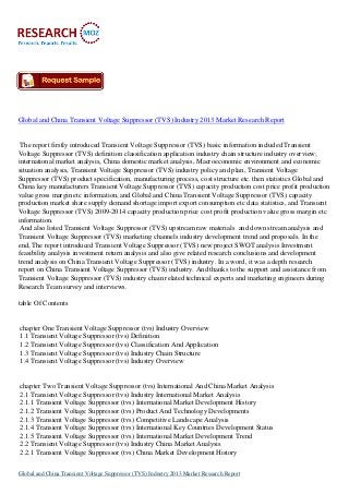 Global and China Transient Voltage Suppressor (TVS) Industry 2013 Market Research Report

The report firstly introduced Transient Voltage Suppressor (TVS) basic information included Transient
Voltage Suppressor (TVS) definition classification application industry chain structure industry overview;
international market analysis, China domestic market analysis, Macroeconomic environment and economic
situation analysis, Transient Voltage Suppressor (TVS) industry policy and plan, Transient Voltage
Suppressor (TVS) product specification, manufacturing process, cost structure etc. then statistics Global and
China key manufacturers Transient Voltage Suppressor (TVS) capacity production cost price profit production
value gross margin etc information, and Global and China Transient Voltage Suppressor (TVS) capacity
production market share supply demand shortage import export consumption etc data statistics, and Transient
Voltage Suppressor (TVS) 2009-2014 capacity production price cost profit production value gross margin etc
information.
And also listed Transient Voltage Suppressor (TVS) upstream raw materials and down stream analysis and
Transient Voltage Suppressor (TVS) marketing channels industry development trend and proposals. In the
end, The report introduced Transient Voltage Suppressor (TVS) new project SWOT analysis Investment
feasibility analysis investment return analysis and also give related research conclusions and development
trend analysis on China Transient Voltage Suppressor (TVS) industry. In a word, it was a depth research
report on China Transient Voltage Suppressor (TVS) industry. And thanks to the support and assistance from
Transient Voltage Suppressor (TVS) industry chain related technical experts and marketing engineers during
Research Team survey and interviews.
table Of Contents

chapter One Transient Voltage Suppressor (tvs) Industry Overview
1.1 Transient Voltage Suppressor (tvs) Definition
1.2 Transient Voltage Suppressor (tvs) Classification And Application
1.3 Transient Voltage Suppressor (tvs) Industry Chain Structure
1.4 Transient Voltage Suppressor (tvs) Industry Overview

chapter Two Transient Voltage Suppressor (tvs) International And China Market Analysis
2.1 Transient Voltage Suppressor (tvs) Industry International Market Analysis
2.1.1 Transient Voltage Suppressor (tvs) International Market Development History
2.1.2 Transient Voltage Suppressor (tvs) Product And Technology Developments
2.1.3 Transient Voltage Suppressor (tvs) Competitive Landscape Analysis
2.1.4 Transient Voltage Suppressor (tvs) International Key Countries Development Status
2.1.5 Transient Voltage Suppressor (tvs) International Market Development Trend
2.2 Transient Voltage Suppressor (tvs) Industry China Market Analysis
2.2.1 Transient Voltage Suppressor (tvs) China Market Development History
Global and China Transient Voltage Suppressor (TVS) Industry 2013 Market Research Report

 