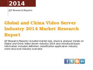 Global and China Video Server 
Industry 2014 Market Research 
Report
QY Research Reports included market size, share & analysis trends on
Global and China Video Server Industry 2014 also introduced basic
information included definition classification application industry
chain structure industry overview
2014
QY Research Reports
 
