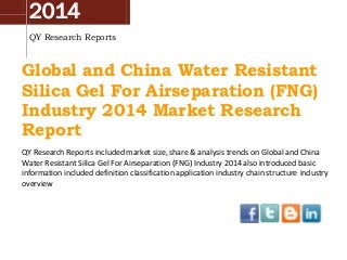2014
QY Research Reports

Global and China Water Resistant
Silica Gel For Airseparation (FNG)
Industry 2014 Market Research
Report
QY Research Reports included market size, share & analysis trends on Global and China
Water Resistant Silica Gel For Airseparation (FNG) Industry 2014 also introduced basic
information included definition classification application industry chain structure industry
overview

 