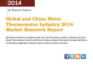 2014
QY Research Reports
Global and China Water
Thermometer Industry 2014
Market Research Report
QY Research Reports included market size, share & analysis trends on Global and China
Water Thermometer Industry 2014 also introduced basic information included definition
classification application industry chain structure industry overview
 