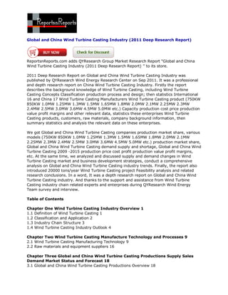 Global and China Wind Turbine Casting Industry (2011 Deep Research Report)




ReportsnReports.com adds QYResearch Group Market Research Report “Global and China
Wind Turbine Casting Industry (2011 Deep Research Report) ’’ to its store.

2011 Deep Research Report on Global and China Wind Turbine Casting Industry was
published by QYResearch Wind Energy Research Center on Sep 2011. It was a professional
and depth research report on China Wind Turbine Casting Industry. Firstly the report
describes the background knowledge of Wind Turbine Casting, including Wind Turbine
Casting Concepts Classification production process and design; then statistics International
16 and China 17 Wind Turbine Casting Manufacturers Wind Turbine Casting product (750KW
850KW 1.0MW 1.25MW 1.3MW 1.5MW 1.65MW 1.8MW 2.0MW 2.1MW 2.25MW 2.3MW
2.4MW 2.5MW 3.0MW 3.6MW 4.5MW 5.0MW etc.) Capacity production cost price production
value profit margins and other relevant data, statistics these enterprises Wind Turbine
Casting products, customers, raw materials, company background information, then
summary statistics and analysis the relevant data on these enterprises.

We got Global and China Wind Turbine Casting companies production market share, various
models (750KW 850KW 1.0MW 1.25MW 1.3MW 1.5MW 1.65MW 1.8MW 2.0MW 2.1MW
2.25MW 2.3MW 2.4MW 2.5MW 3.0MW 3.6MW 4.5MW 5.0MW etc.) production market share,
Global and China Wind Turbine Casting demand supply and shortage, Global and China Wind
Turbine Casting 2009 -2015 production price cost profit production value profit margins,
etc. At the same time, we analyzed and discussed supply and demand changes in Wind
Turbine Casting market and business development strategies, conduct a comprehensive
analysis on Global and China Wind Turbine Casting industry trends. Finally, the report also
introduced 20000 tons/year Wind Turbine Casting project Feasibility analysis and related
research conclusions. In a word, It was a depth research report on Global and China Wind
Turbine Casting industry. And thanks to the support and assistance from Wind Turbine
Casting industry chain related experts and enterprises during QYResearch Wind Energy
Team survey and interview.

Table of Contents

Chapter One Wind Turbine Casting Industry Overview 1
1.1 Definition of Wind Turbine Casting 1
1.2 Classification and Application 2
1.3 Industry Chain Structure 3
1.4 Wind Turbine Casting Industry Outlook 4

Chapter Two Wind Turbine Casting Manufacture Technology and Processes 9
2.1 Wind Turbine Casting Manufacturing Technology 9
2.2 Raw materials and equipment suppliers 16

Chapter Three Global and China Wind Turbine Casting Productions Supply Sales
Demand Market Status and Forecast 18
3.1 Global and China Wind Turbine Casting Productions Overview 18
 